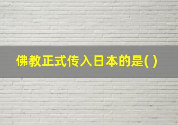 佛教正式传入日本的是( )